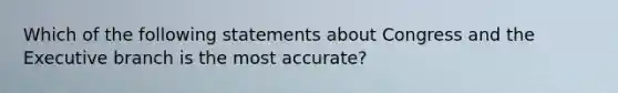 Which of the following statements about Congress and the Executive branch is the most accurate?