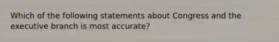 Which of the following statements about Congress and the executive branch is most accurate?