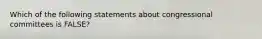 Which of the following statements about congressional committees is FALSE?