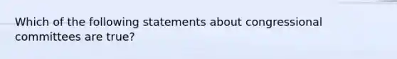 Which of the following statements about congressional committees are true?