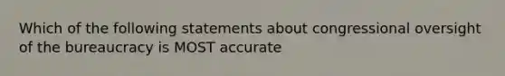 Which of the following statements about congressional oversight of the bureaucracy is MOST accurate