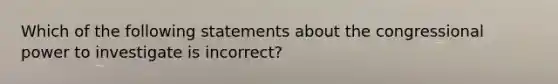 Which of the following statements about the congressional power to investigate is incorrect?