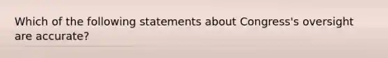 Which of the following statements about Congress's oversight are accurate?