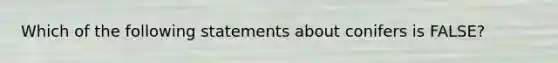 Which of the following statements about conifers is FALSE?