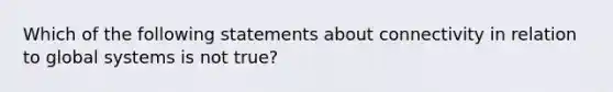 Which of the following statements about connectivity in relation to global systems is not true?