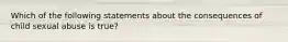 Which of the following statements about the consequences of child sexual abuse is true?