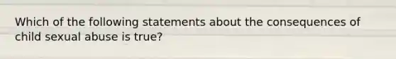 Which of the following statements about the consequences of child sexual abuse is true?