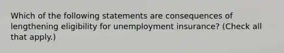 Which of the following statements are consequences of lengthening eligibility for unemployment​ insurance? ​(Check all that apply.​)