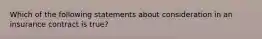 Which of the following statements about consideration in an insurance contract is true?