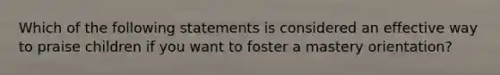 Which of the following statements is considered an effective way to praise children if you want to foster a mastery orientation?