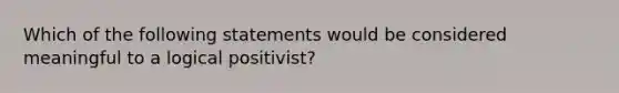 Which of the following statements would be considered meaningful to a logical positivist?