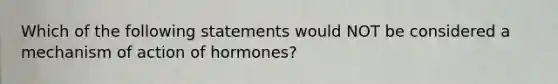 Which of the following statements would NOT be considered a mechanism of action of hormones?