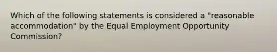 Which of the following statements is considered a "reasonable accommodation" by the Equal Employment Opportunity Commission?