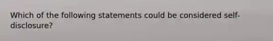 Which of the following statements could be considered self-disclosure?