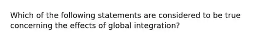 Which of the following statements are considered to be true concerning the effects of global integration?