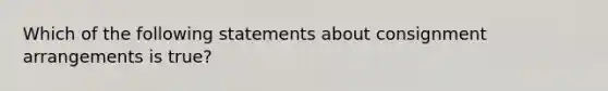 Which of the following statements about consignment arrangements is true?