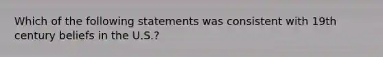 Which of the following statements was consistent with 19th century beliefs in the U.S.?