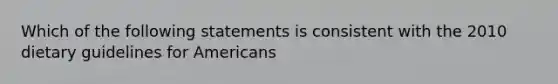 Which of the following statements is consistent with the 2010 dietary guidelines for Americans