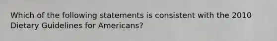 Which of the following statements is consistent with the 2010 Dietary Guidelines for Americans?