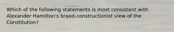 Which of the following statements is most consistent with Alexander Hamilton's braod-constructionist view of the Constitution?