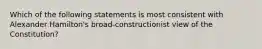 Which of the following statements is most consistent with Alexander Hamilton's broad-constructionist view of the Constitution?