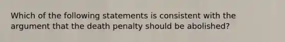 Which of the following statements is consistent with the argument that the death penalty should be abolished?