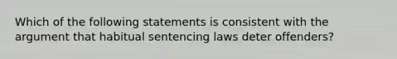 Which of the following statements is consistent with <a href='https://www.questionai.com/knowledge/kX9kaOpm3q-the-argument' class='anchor-knowledge'>the argument</a> that habitual sentencing laws deter offenders?