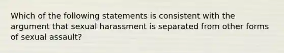 Which of the following statements is consistent with the argument that sexual harassment is separated from other forms of sexual assault?