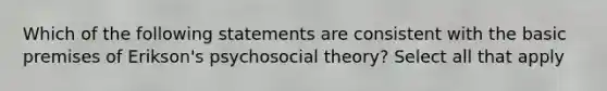 Which of the following statements are consistent with the basic premises of Erikson's psychosocial theory? Select all that apply