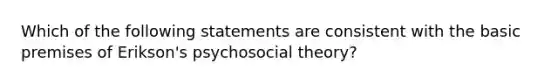 Which of the following statements are consistent with the basic premises of Erikson's psychosocial theory?