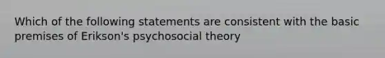 Which of the following statements are consistent with the basic premises of Erikson's psychosocial theory