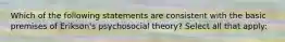 Which of the following statements are consistent with the basic premises of Erikson's psychosocial theory? Select all that apply: