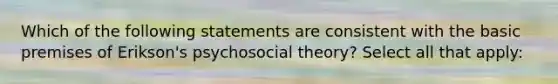 Which of the following statements are consistent with the basic premises of Erikson's psychosocial theory? Select all that apply: