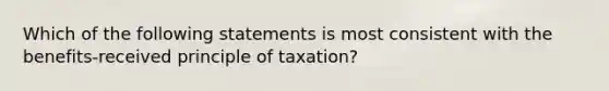 Which of the following statements is most consistent with the benefits-received principle of taxation?