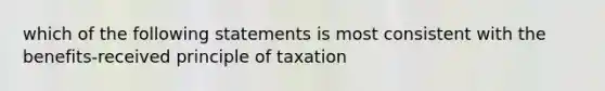 which of the following statements is most consistent with the benefits-received principle of taxation