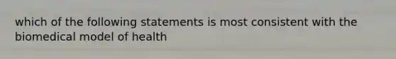 which of the following statements is most consistent with the biomedical model of health