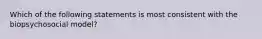 Which of the following statements is most consistent with the biopsychosocial model?