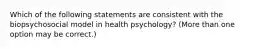 Which of the following statements are consistent with the biopsychosocial model in health psychology? (More than one option may be correct.)