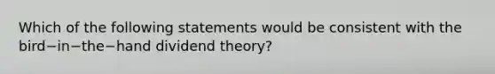 Which of the following statements would be consistent with the bird−in−the−hand dividend theory?