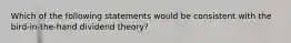 Which of the following statements would be consistent with the bird-in-the-hand dividend theory?