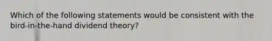 Which of the following statements would be consistent with the bird-in-the-hand dividend theory?