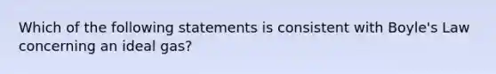 Which of the following statements is consistent with Boyle's Law concerning an ideal gas?