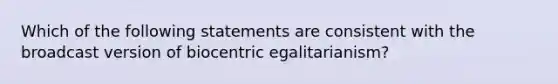 Which of the following statements are consistent with the broadcast version of biocentric egalitarianism?