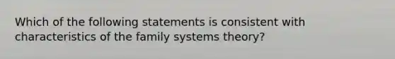 Which of the following statements is consistent with characteristics of the family systems theory?