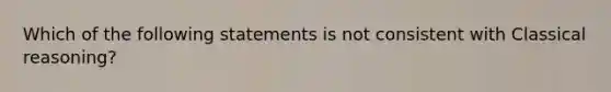 Which of the following statements is not consistent with Classical reasoning?