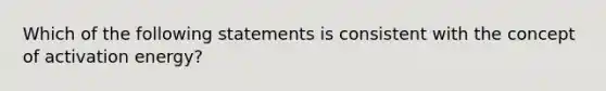 Which of the following statements is consistent with the concept of activation energy?