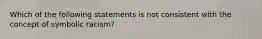 Which of the following statements is not consistent with the concept of symbolic racism?