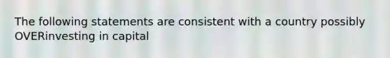 The following statements are consistent with a country possibly OVERinvesting in capital