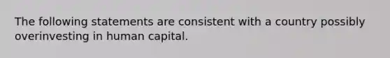 The following statements are consistent with a country possibly overinvesting in human capital.