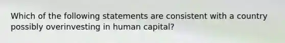 Which of the following statements are consistent with a country possibly overinvesting in human capital?